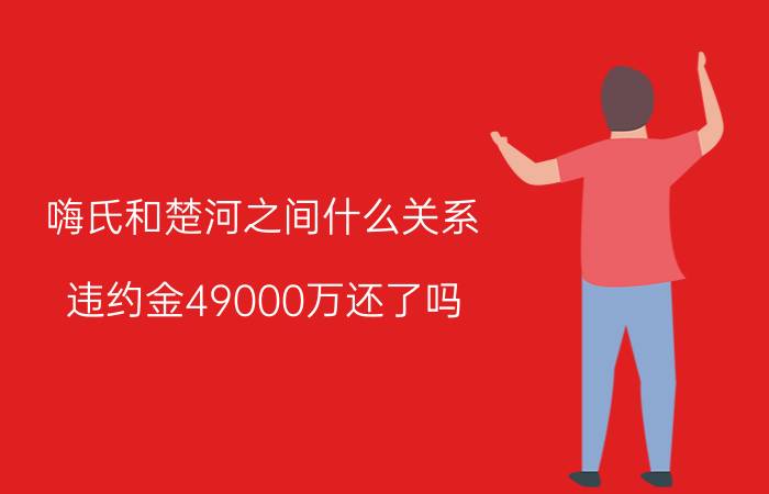 嗨氏和楚河之间什么关系 违约金49000万还了吗